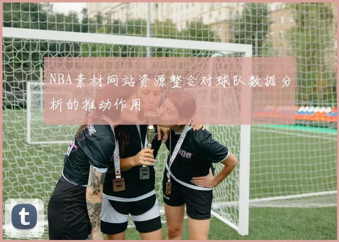 NBA素材网站资源整合对球队数据分析的推动作用