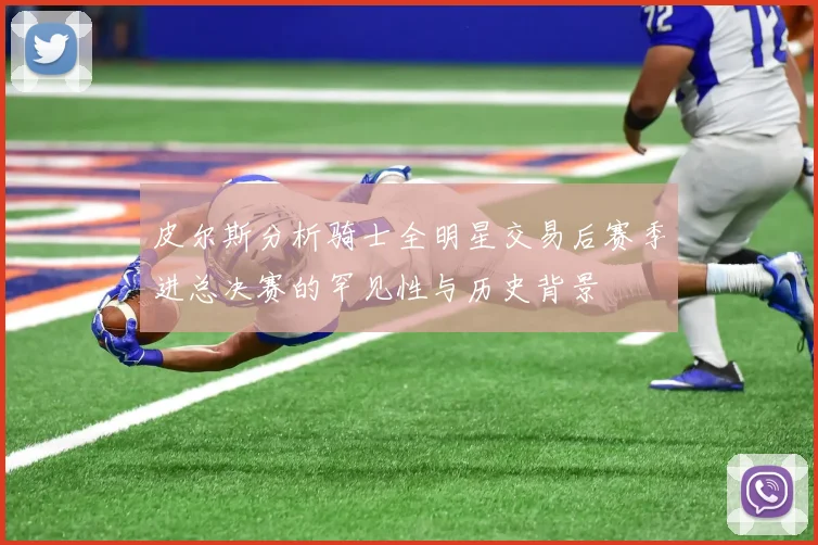 皮尔斯分析骑士全明星交易后赛季进总决赛的罕见性与历史背景