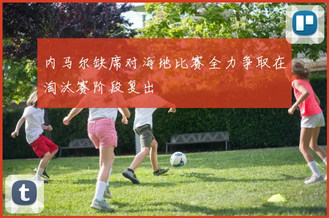 内马尔缺席对海地比赛全力争取在淘汰赛阶段复出
