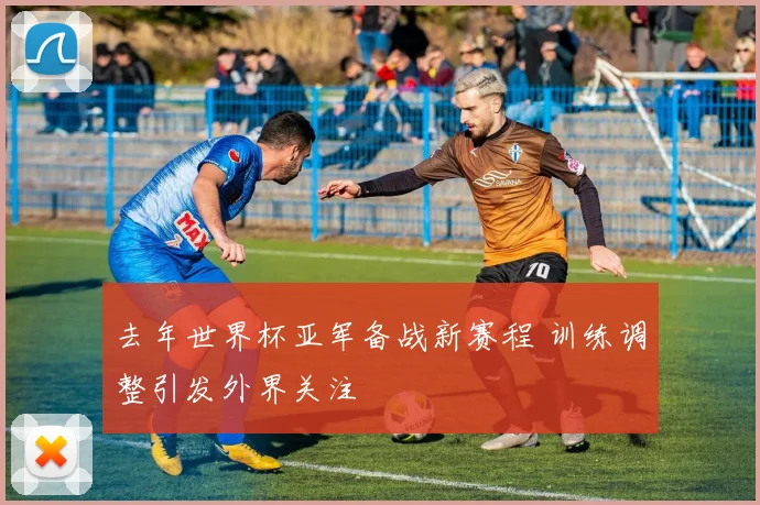 去年世界杯亚军备战新赛程 训练调整引发外界关注
