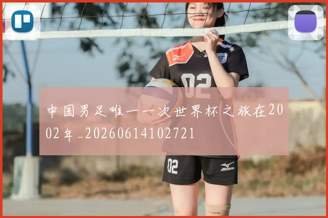 中国男足唯一一次世界杯之旅在2002年_20260614102721