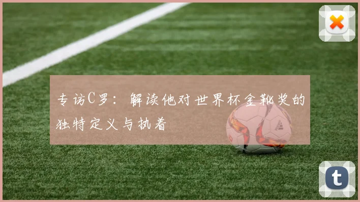 专访C罗：解读他对世界杯金靴奖的独特定义与执着