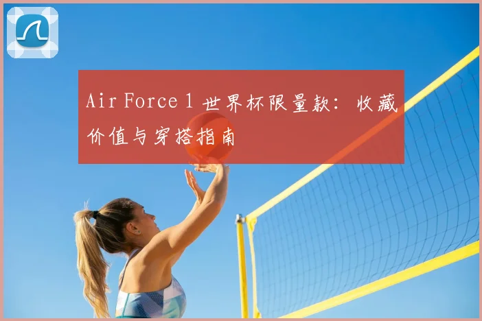 Air Force 1 世界杯限量款:收藏价值与穿搭指南
