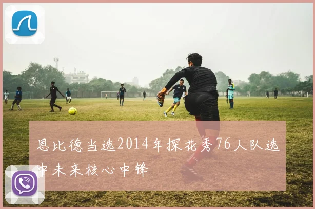 恩比德当选2014年探花秀76人队选中未来核心中锋