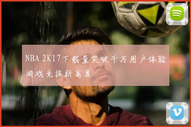 NBA 2K17下载量突破千万用户体验游戏竞技新高度