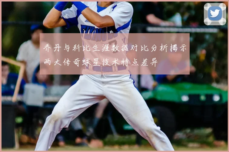 乔丹与科比生涯数据对比分析揭示两大传奇球星技术特点差异