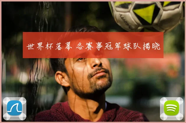 世界杯落幕 各赛事冠军球队揭晓