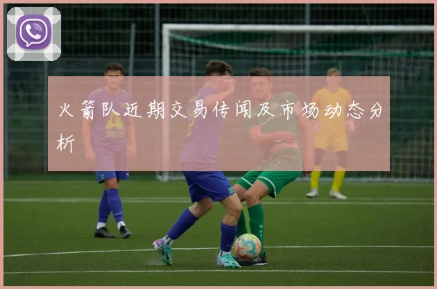 火箭队近期交易传闻及市场动态分析
