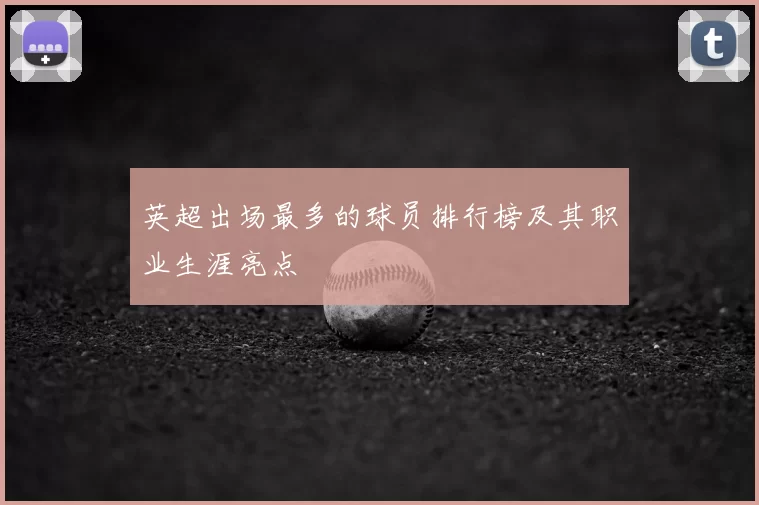 英超出场最多的球员排行榜及其职业生涯亮点