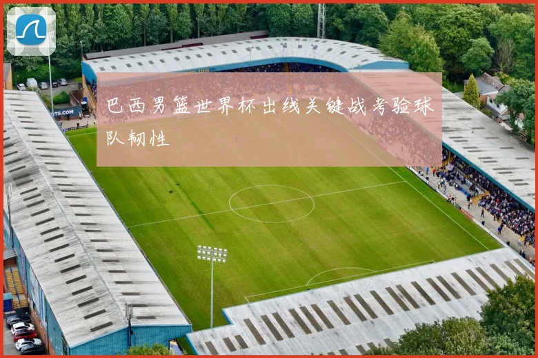 巴西男篮世界杯出线关键战考验球队韧性