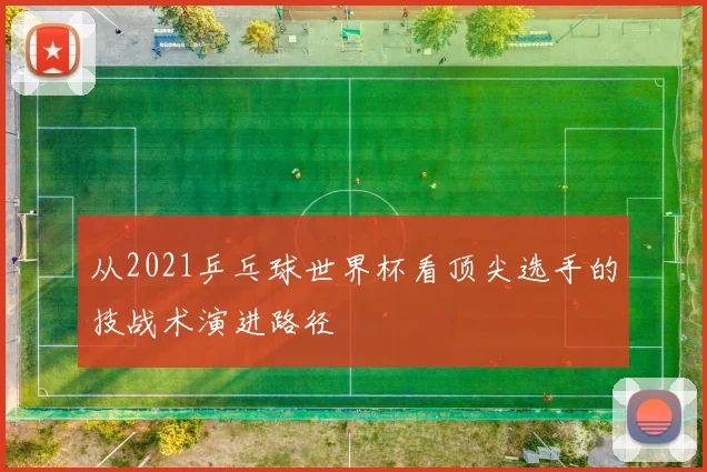从2021乒乓球世界杯看顶尖选手的技战术演进路径