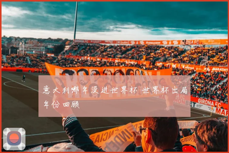 意大利哪年没进世界杯 世界杯出局年份回顾