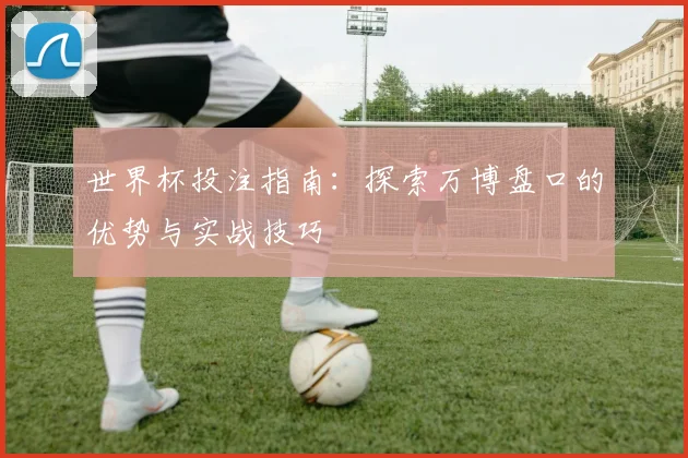 世界杯投注指南：探索万博盘口的优势与实战技巧