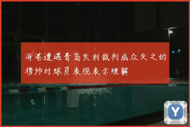 海港遭遇青岛失利裁判成众矢之的穆帅对球员表现表示理解