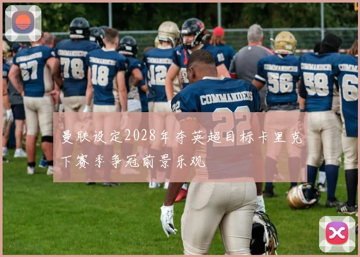 曼联设定2028年夺英超目标卡里克下赛季争冠前景乐观