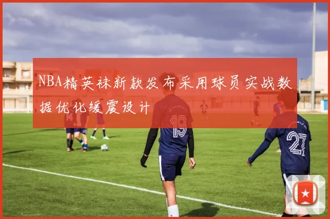 NBA精英袜新款发布采用球员实战数据优化缓震设计