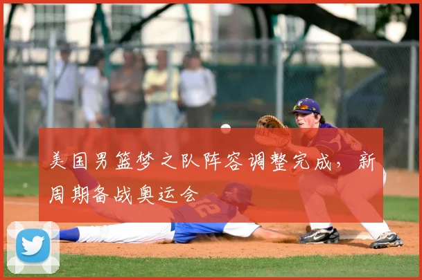 美国男篮梦之队阵容调整完成,新周期备战奥运会