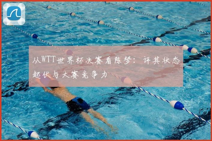 从WTT世界杯决赛看陈梦：评其状态起伏与大赛竞争力