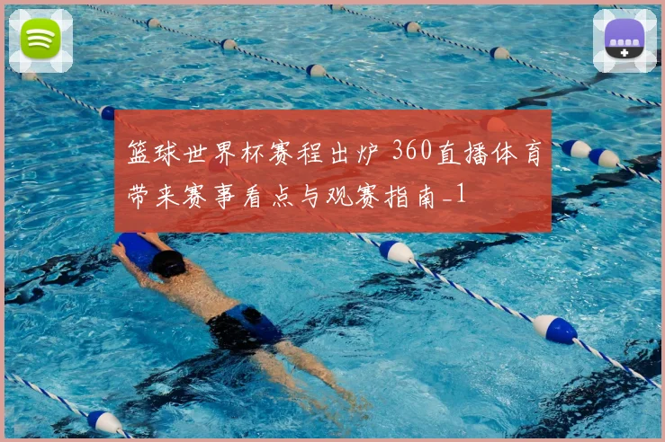 篮球世界杯赛程出炉 360直播体育带来赛事看点与观赛指南_1