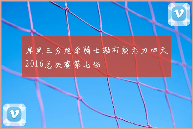 库里三分绝杀骑士勒布朗无力回天2016总决赛第七场