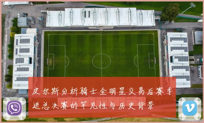 皮尔斯分析骑士全明星交易后赛季进总决赛的罕见性与历史背景