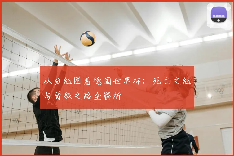 从分组图看德国世界杯：死亡之组与晋级之路全解析