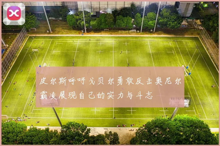 皮尔斯呼吁戈贝尔勇敢反击奥尼尔霸凌展现自己的实力与斗志