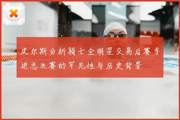 皮尔斯分析骑士全明星交易后赛季进总决赛的罕见性与历史背景