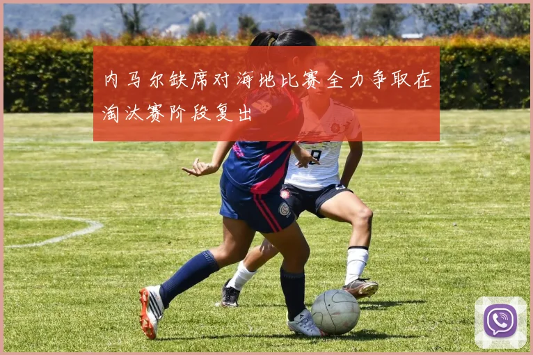 内马尔缺席对海地比赛全力争取在淘汰赛阶段复出