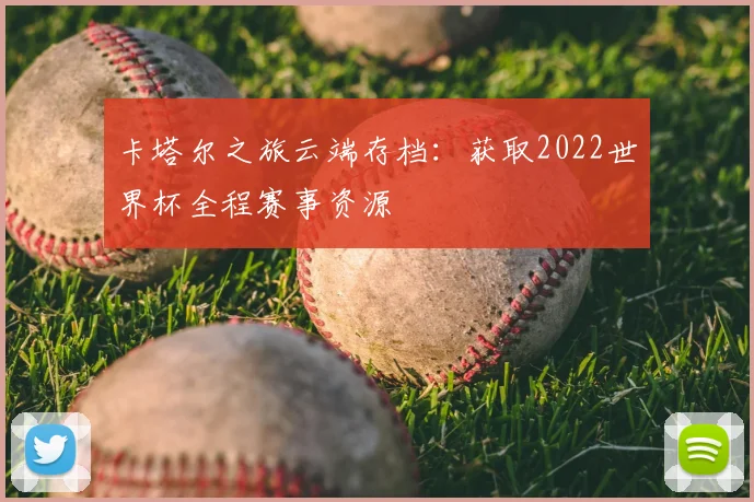 卡塔尔之旅云端存档：获取2022世界杯全程赛事资源