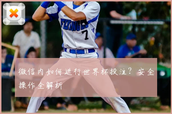 微信内如何进行世界杯投注？安全操作全解析