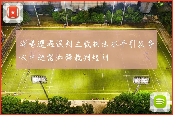海港遭遇误判主裁执法水平引发争议中超需加强裁判培训
