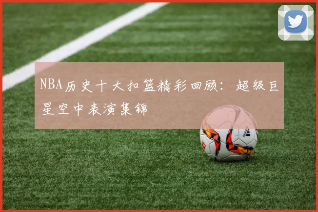 NBA历史十大扣篮精彩回顾:超级巨星空中表演集锦