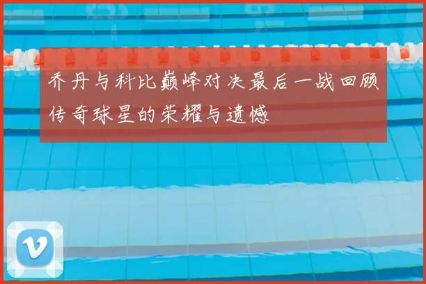 乔丹与科比巅峰对决最后一战回顾传奇球星的荣耀与遗憾