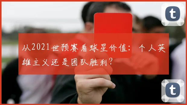 从2021世预赛看球星价值：个人英雄主义还是团队胜利？