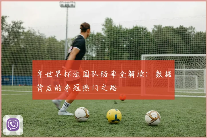 年世界杯法国队赔率全解读：数据背后的夺冠热门之路