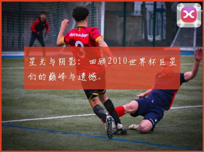 星光与阴影:回顾2010世界杯巨星们的巅峰与遗憾。
