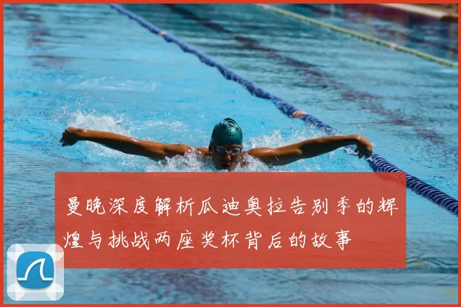 曼晚深度解析瓜迪奥拉告别季的辉煌与挑战两座奖杯背后的故事
