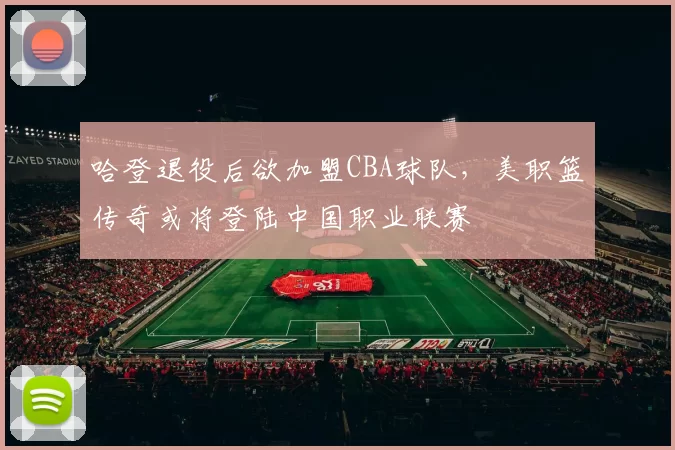 哈登退役后欲加盟CBA球队，美职篮传奇或将登陆中国职业联赛