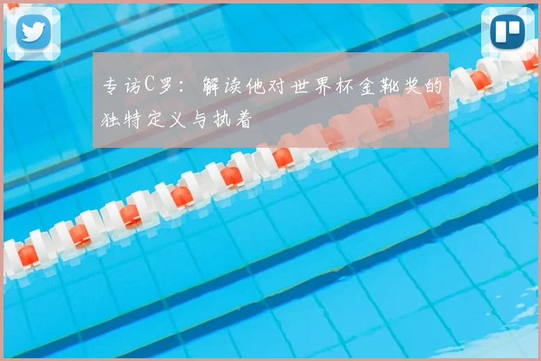专访C罗:解读他对世界杯金靴奖的独特定义与执着