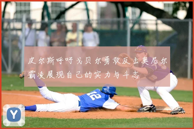 皮尔斯呼吁戈贝尔勇敢反击奥尼尔霸凌展现自己的实力与斗志