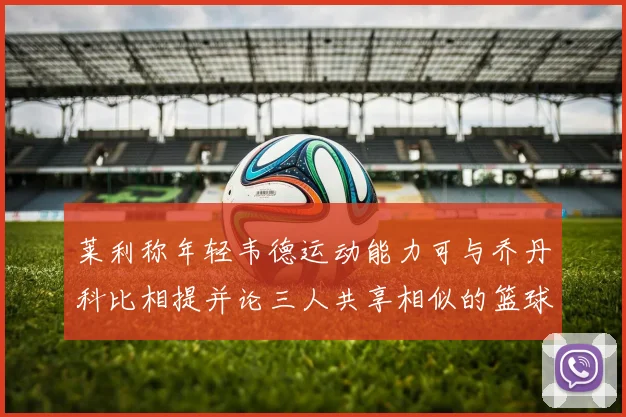 莱利称年轻韦德运动能力可与乔丹科比相提并论三人共享相似的篮球DNA