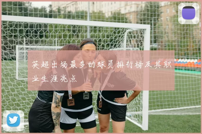 英超出场最多的球员排行榜及其职业生涯亮点