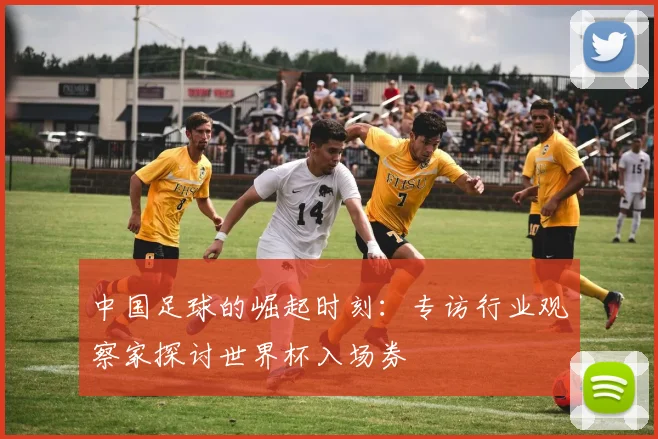 中国足球的崛起时刻：专访行业观察家探讨世界杯入场券