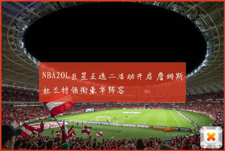NBA2OL巨星五选二活动开启 詹姆斯杜兰特领衔豪华阵容