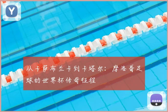 从卡萨布兰卡到卡塔尔：摩洛哥足球的世界杯传奇征程