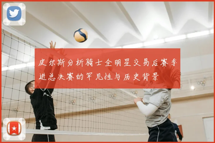皮尔斯分析骑士全明星交易后赛季进总决赛的罕见性与历史背景