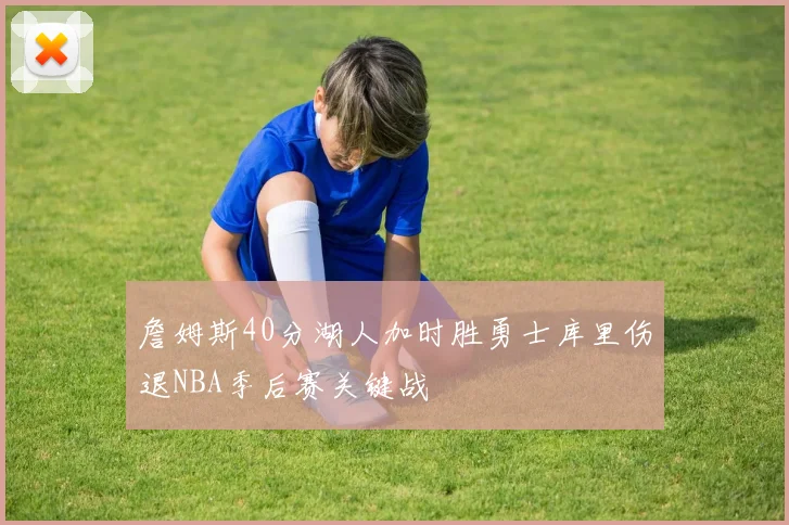 詹姆斯40分湖人加时胜勇士库里伤退NBA季后赛关键战