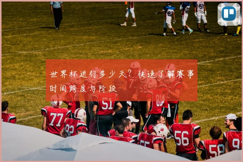 世界杯进行多少天?快速了解赛事时间跨度与阶段
