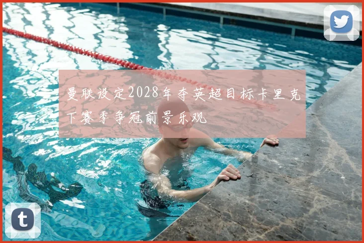 曼联设定2028年夺英超目标卡里克下赛季争冠前景乐观